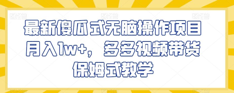 最新傻瓜式无脑操作项目月入1w+，多多视频带货保姆式教学【揭秘】-网创资源