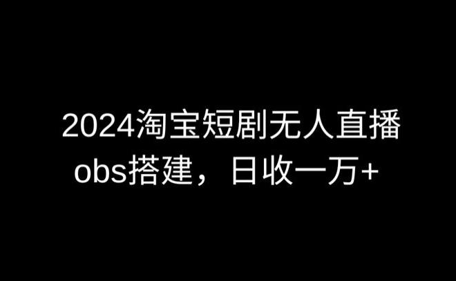 2024最新淘宝短剧无人直播，obs多窗口搭建，日收6000+【揭秘】-网创资源