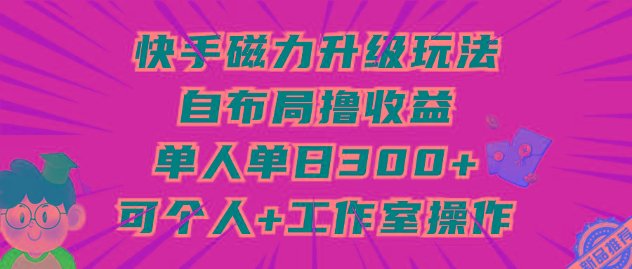 (9368期)快手磁力升级玩法，自布局撸收益，单人单日300+，个人工作室均可操作-网创资源