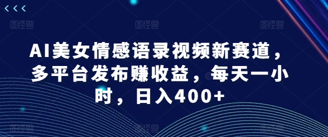 AI美女情感语录视频新赛道，多平台发布赚收益，每天一小时，日入400+【揭秘】-网创资源