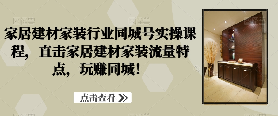 家居建材家装行业同城号实操课程，直击家居建材家装流量特点，玩赚同城！-网创资源