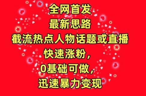 全网首发，截流热点人物话题或直播，快速涨粉，0基础可做，迅速暴力变现【揭秘】-网创资源