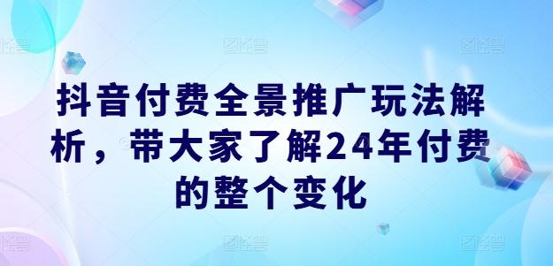 抖音付费全景推广玩法解析，带大家了解24年付费的整个变化-网创资源