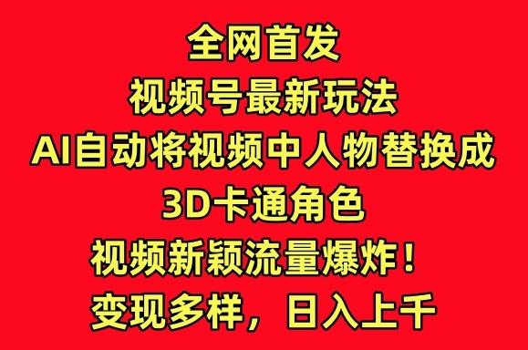 全网首发视频号最新玩法，AI自动将视频中人物替换成3D卡通角色，视频新颖流量爆炸【揭秘】-网创资源