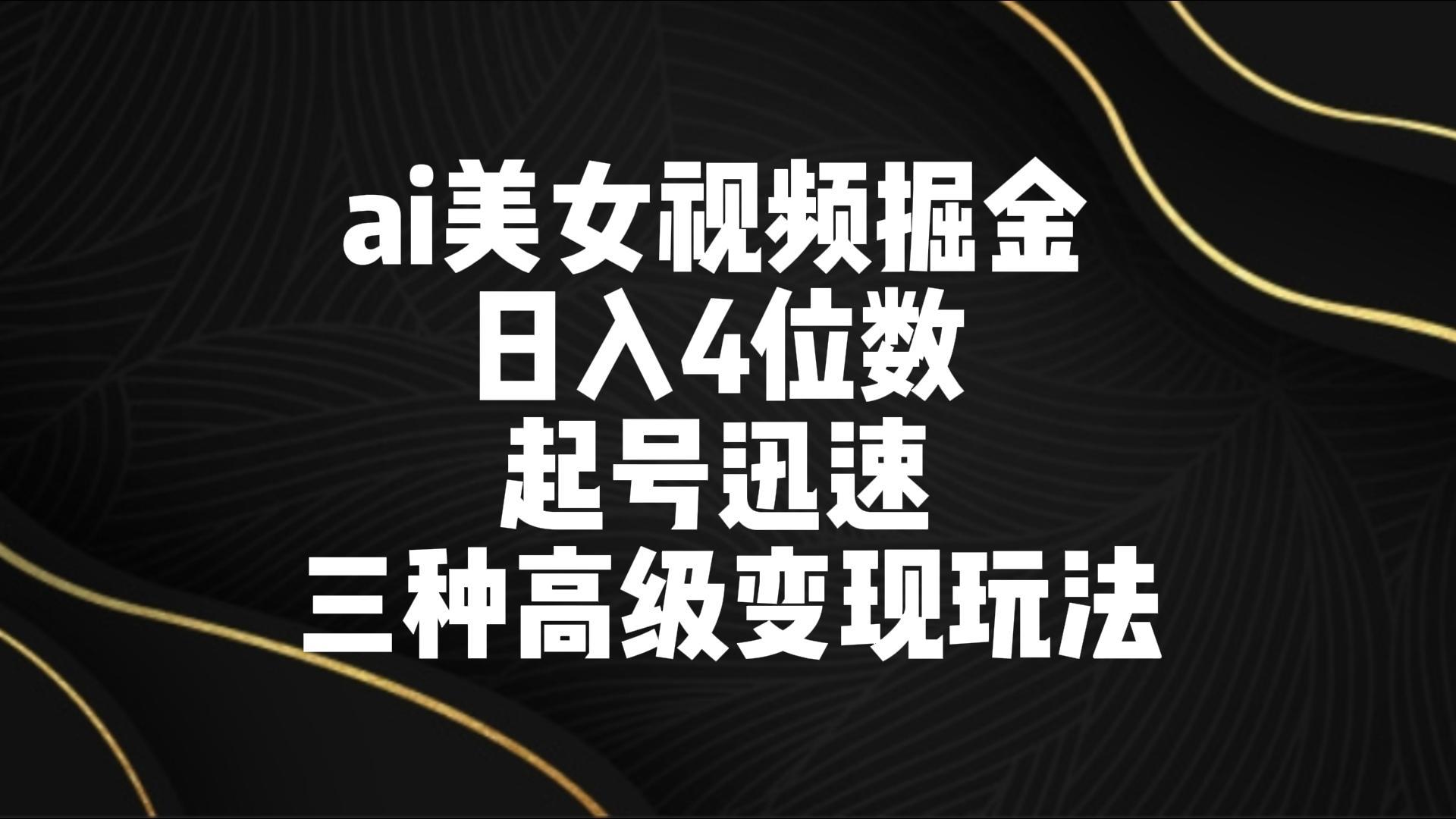 ai美女视频掘金 日入4位数 起号迅速 三种高级变现玩法-网创资源