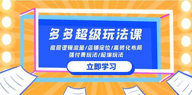 (10011期)2024多多 超级玩法课 流量底层逻辑/店铺定位/高转化布局/强付费/起爆玩法-网创资源