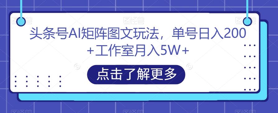 头条号AI矩阵图文玩法，单号日入200+工作室月入5W+【揭秘】-网创资源