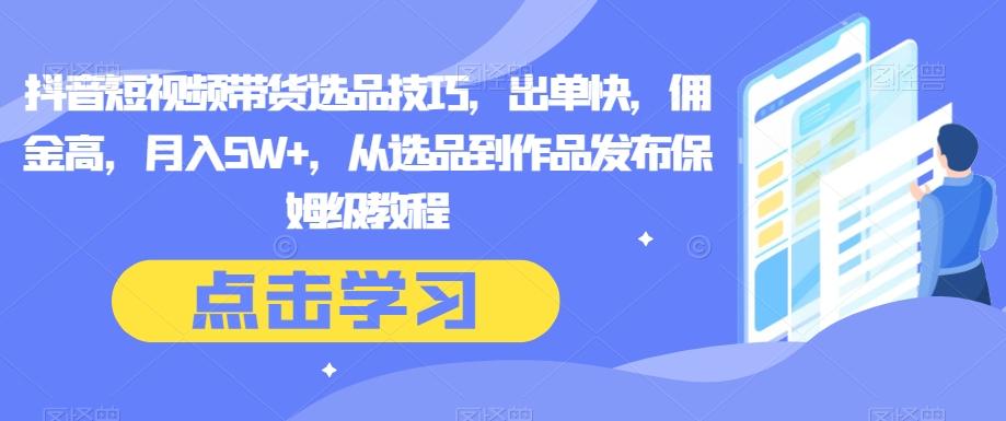 抖音短视频带货选品技巧，出单快，佣金高，月入5W+，从选品到作品发布保姆级教程-网创资源