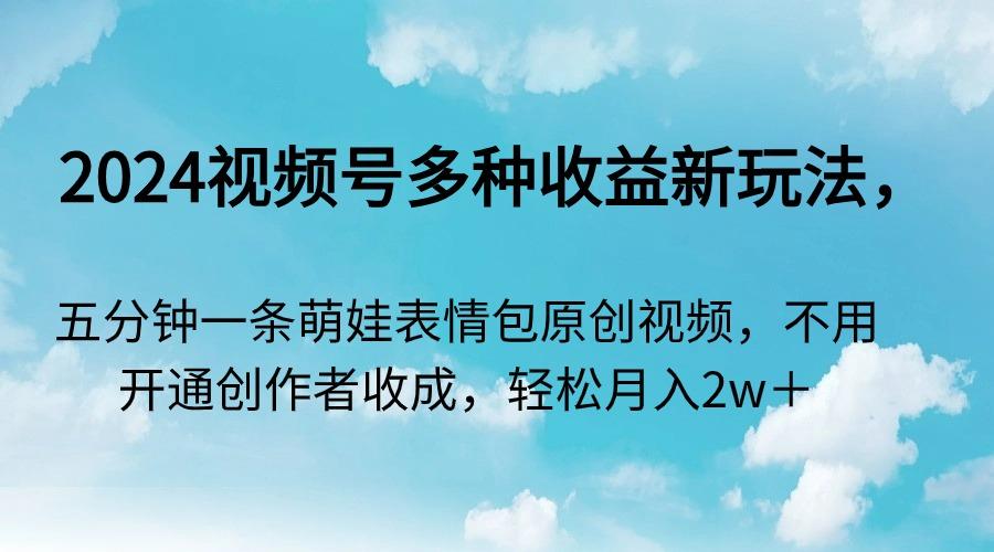 2024视频号多种收益新玩法，五分钟一条萌娃表情包原创视频，不用开通创…-网创资源