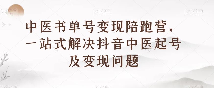 中医书单号变现陪跑营，一站式解决抖音中医起号及变现问题-网创资源