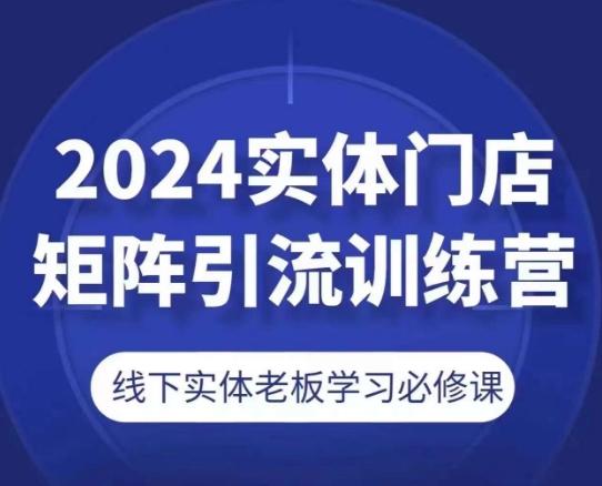 2024实体门店矩阵引流训练营，线下实体老板学习必修课-网创资源