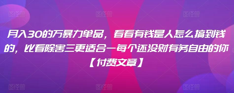 ​月入30‮的万‬暴力单品，​‮看看‬有钱‮是人‬怎么搞到钱的，比看除‮害三‬更适合‮一每‬个还没‮财有‬务自由的你【付费文章】-网创资源