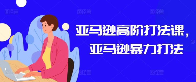 亚马逊高阶打法课，亚马逊暴力打法-网创资源