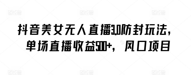 抖音美女无人直播3.0防封玩法，单场直播收益500+，风口项目【揭秘】-网创资源
