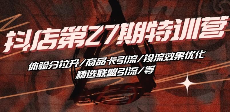 抖音小店·第27期特训营 体验分拉升/商品卡引流/投流效果优化/精选联盟引流/等-网创资源