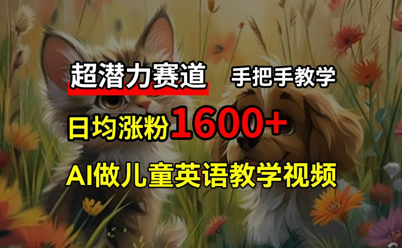 超潜力赛道，免费AI做儿童英语教学视频，3个月涨粉10w+，手把手教学，在家轻松获取被动收入-网创资源