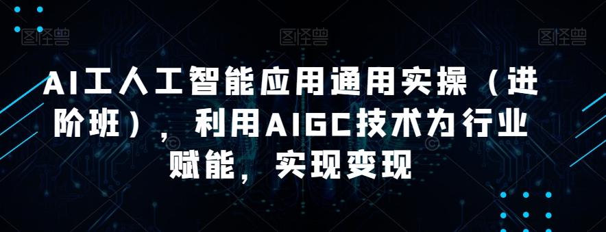 AI工人工智能应用通用实操（进阶班），利用AIGC技术为行业赋能，实现变现-网创资源
