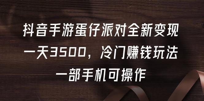 (9823期)抖音手游蛋仔派对全新变现，一天3500，冷门赚钱玩法，一部手机可操作-网创资源