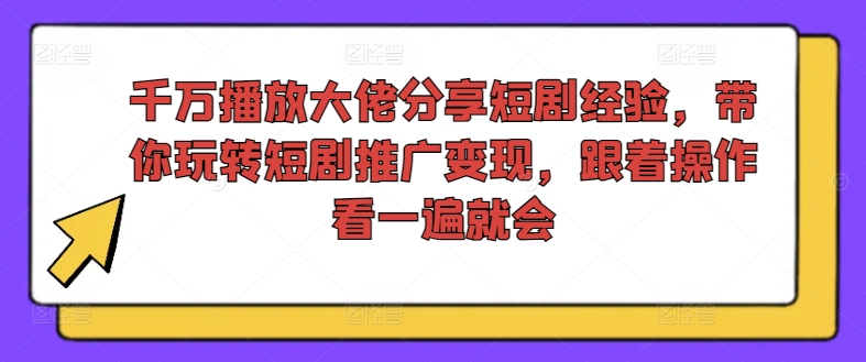千万播放大佬分享短剧经验，带你玩转短剧推广变现，跟着操作看一遍就会-网创资源
