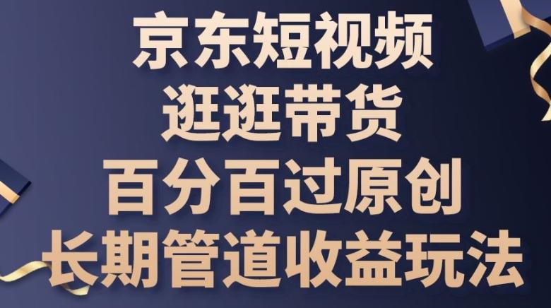 京东短视频逛逛带货百分百过原创，长期管道收益玩法【揭秘】-网创资源