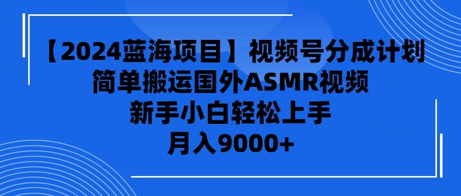 (9743期)【2024蓝海项目】视频号分成计划，无脑搬运国外ASMR视频，新手小白轻松…-网创资源