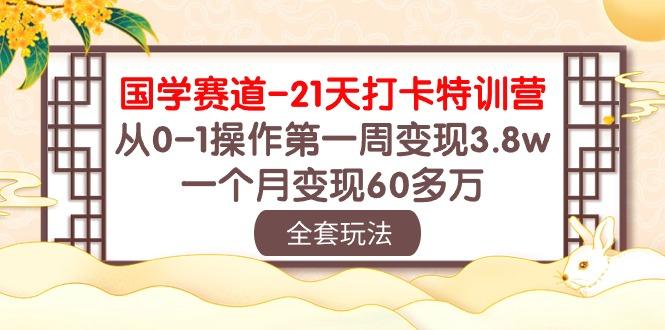 国学 赛道-21天打卡特训营：从0-1操作第一周变现3.8w，一个月变现60多万-网创资源