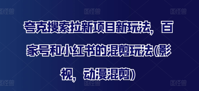 夸克搜索拉新项目新玩法，百家号和小红书的混剪玩法(影视，动漫混剪)-网创资源