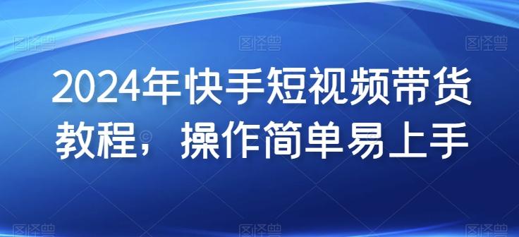 2024年快手短视频带货教程，操作简单易上手-网创资源