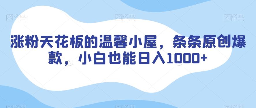 涨粉天花板的温馨小屋，条条原创爆款，小白也能日入1000+【揭秘】-网创资源