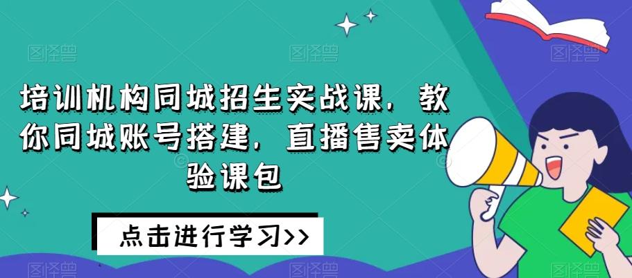 培训机构同城招生实战课，教你同城账号搭建，直播售卖体验课包-网创资源