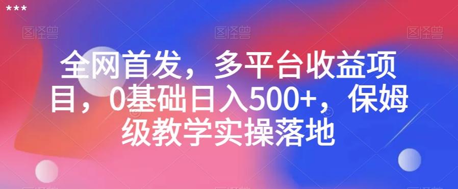 全网首发，多平台收益项目，0基础日入500+，保姆级教学实操落地【揭秘】-网创资源
