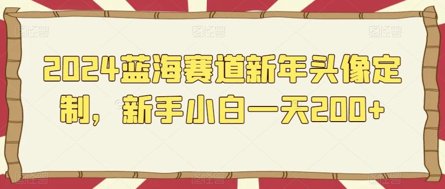 2024蓝海赛道新年头像定制，新手小白一天200+-网创资源