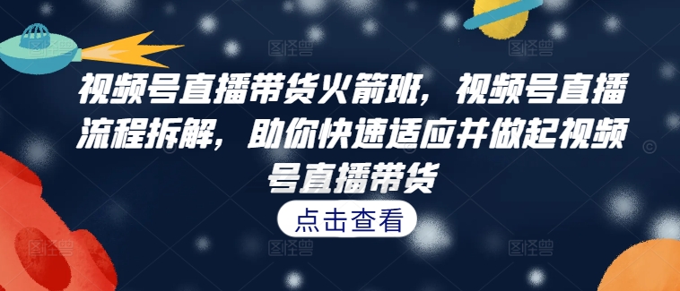 视频号直播带货火箭班，​视频号直播流程拆解，助你快速适应并做起视频号直播带货-网创资源