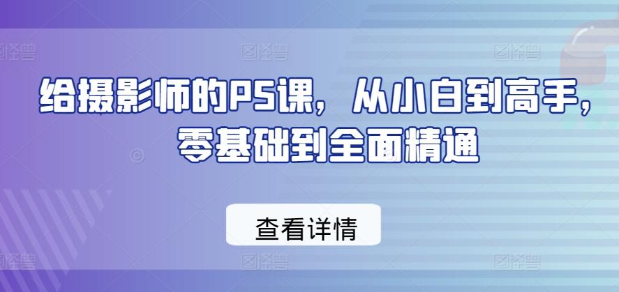 给摄影师的PS课，从小白到高手，零基础到全面精通-网创资源