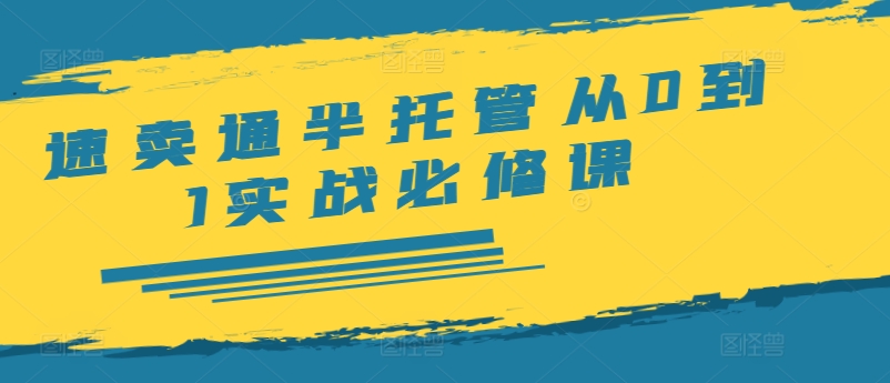 速卖通半托管从0到1实战必修课，开店/产品发布/选品/发货/广告/规则/ERP/干货等-网创资源