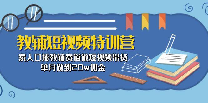 教辅-短视频特训营： 素人口播教辅赛道做短视频带货，单月做到20w佣金-网创资源