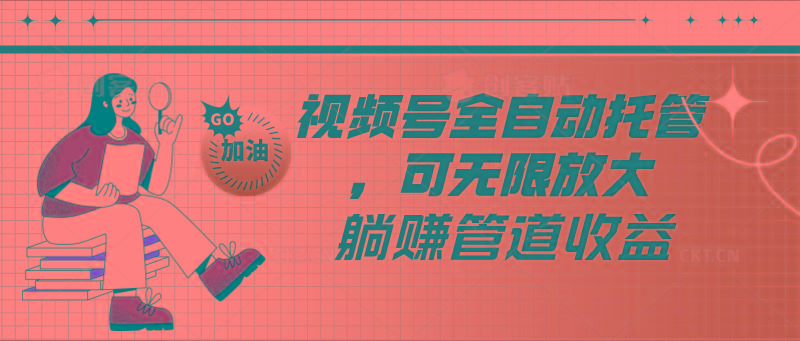 视频号全自动托管，有微信就能做的项目，可无限放大躺赚管道收益-网创资源