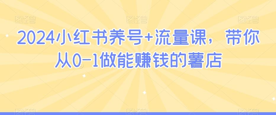 2024小红书养号+流量课，带你从0-1做能赚钱的薯店-网创资源