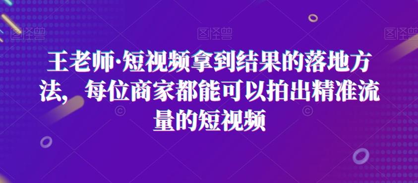 王老师·短视频拿到结果的落地方法，每位商家都能可以拍出精准流量的短视频-网创资源