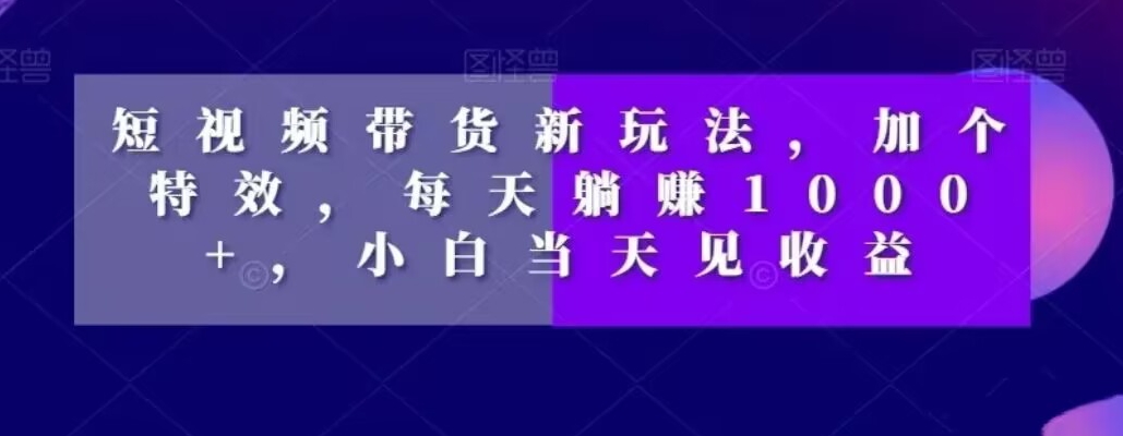 短视频带货新玩法，加个特效，每天躺赚1000+，小白当天见收益【揭秘】-网创资源