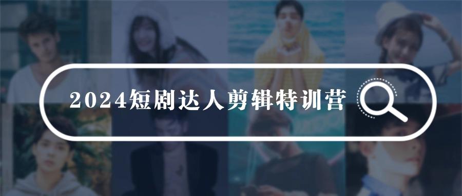 (9688期)2024短剧达人剪辑特训营，适合宝爸宝妈的0基础剪辑训练营(51节课)-网创资源