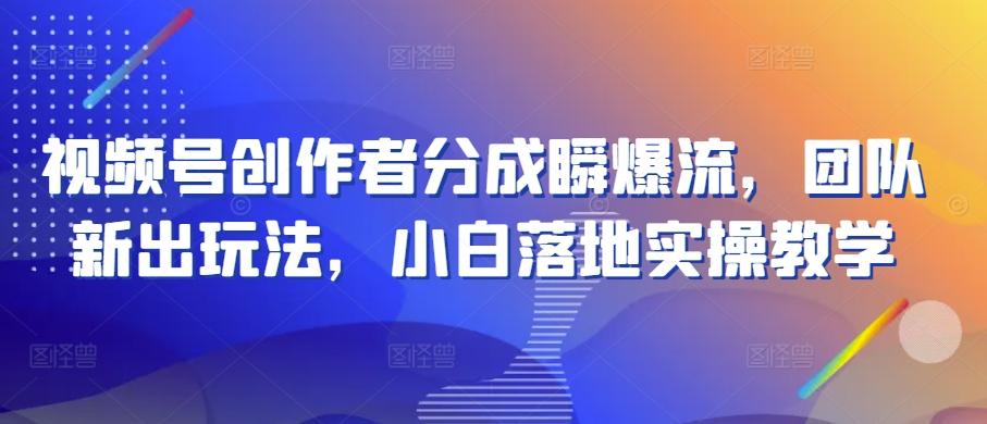 视频号创作者分成瞬爆流，团队新出玩法，小白落地实操教学【揭秘】-网创资源