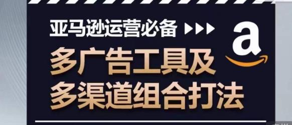 亚马逊运营必备，多广告工具及多渠道组合打法-网创资源