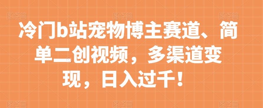 冷门b站宠物博主赛道，简单二创视频，多渠道变现，日入过千！【揭秘】-网创资源