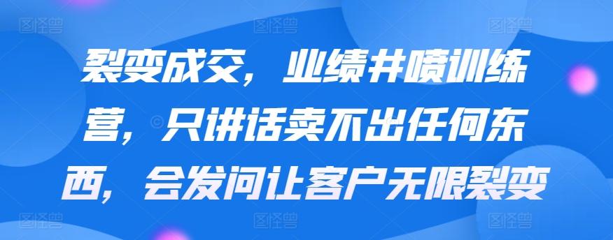 裂变成交，业绩井喷训练营，只讲话卖不出任何东西，会发问让客户无限裂变-网创资源