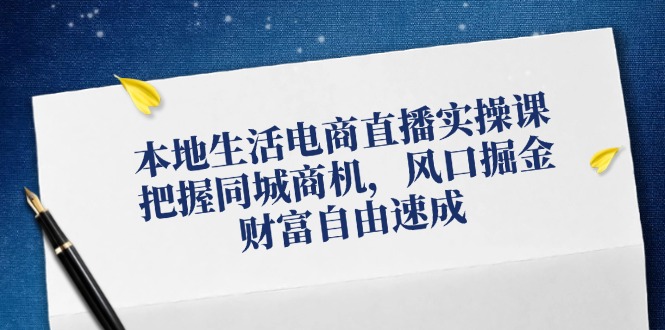 本地生活电商直播实操课，把握同城商机，风口掘金，财富自由速成-网创资源