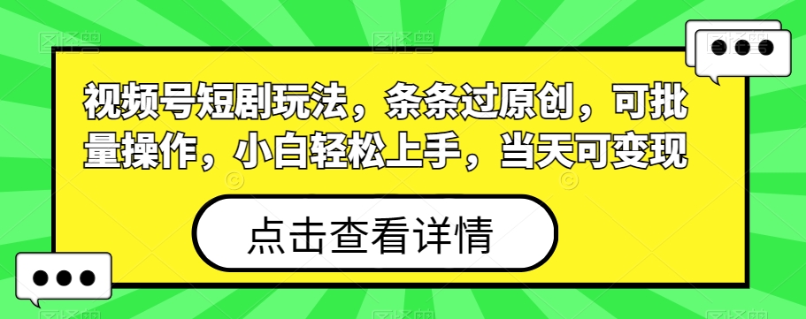 视频号短剧玩法，条条过原创，可批量操作，小白轻松上手，当天可变现-网创资源