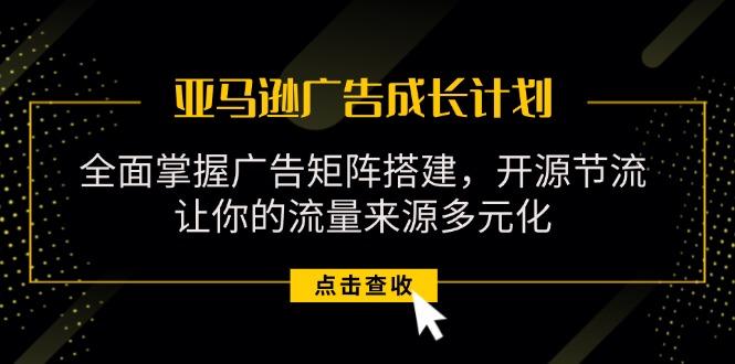 亚马逊-广告成长计划，掌握广告矩阵搭建/开源节流/流量来源多元化-网创资源