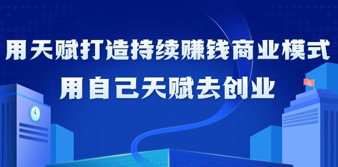 如何利用天赋打造持续赚钱商业模式，用自己天赋去创业(21节课无水印)-网创资源