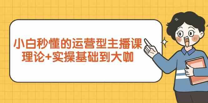 新手小白秒懂的运营型主播课，理论+实操基础到大咖(7节课)-网创资源